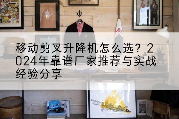 金堂升降平台厂家推荐-移动剪叉升降机怎么选?2024年靠谱厂家推荐与实战经验分享