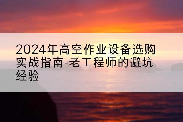 金堂高空作业升降机厂家推荐-2024年高空作业设备选购实战指南-老工程师的避坑经验