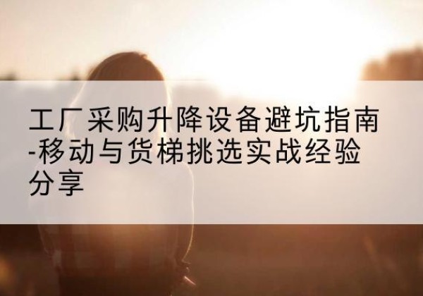 金堂移动式升降机怎么选-工厂采购升降设备避坑指南-移动与货梯挑选实战经验分享