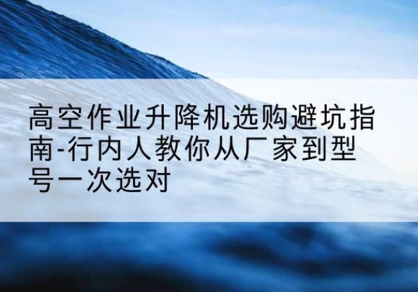 金堂升降平台厂家-高空作业升降机选购避坑指南-行内人教你从厂家到型号一次选对