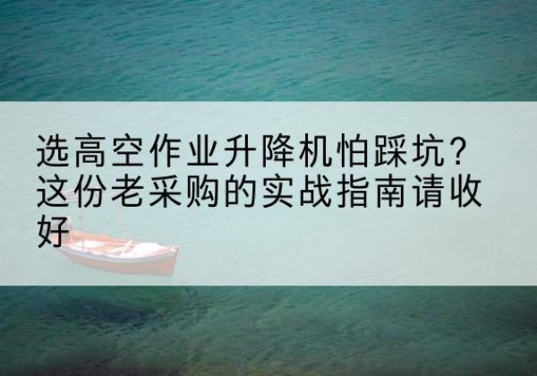 金堂高空作业升降机厂家推荐-选高空作业升降机怕踩坑？这份老采购的实战指南请收好
