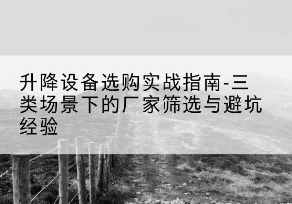 金堂移动式升降机厂家推荐-升降设备选购实战指南-三类场景下的厂家筛选与避坑经验