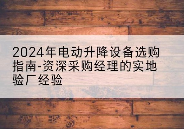 金堂电动剪叉升降平台厂家-2024年电动升降设备选购指南-资深采购经理的实地验厂经验