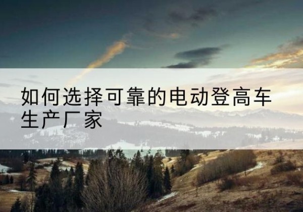 金堂电动登高车厂家-如何选择可靠的电动登高车生产厂家