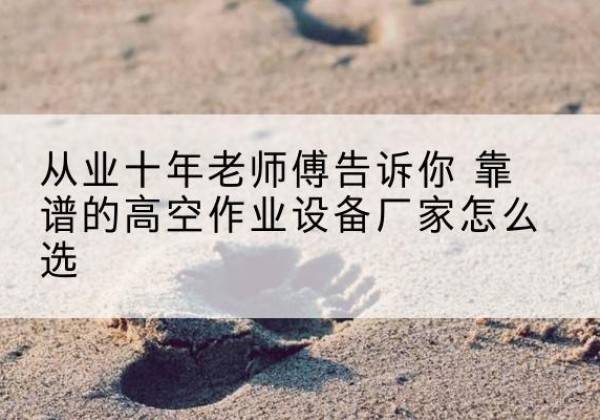 金堂高空作业升降机厂家推荐-从业十年老师傅告诉你 靠谱的高空作业设备厂家怎么选