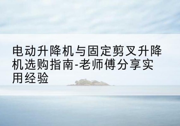 金堂电动升降机怎么选-电动升降机与固定剪叉升降机选购指南-老师傅分享实用经验