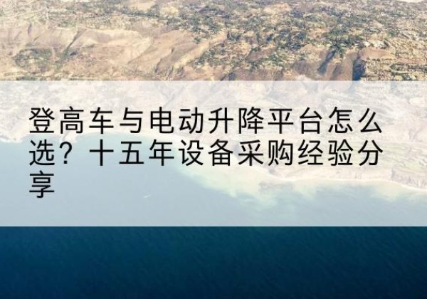 金堂登高车厂家厂家-登高车与电动升降平台怎么选？十五年设备采购经验分享
