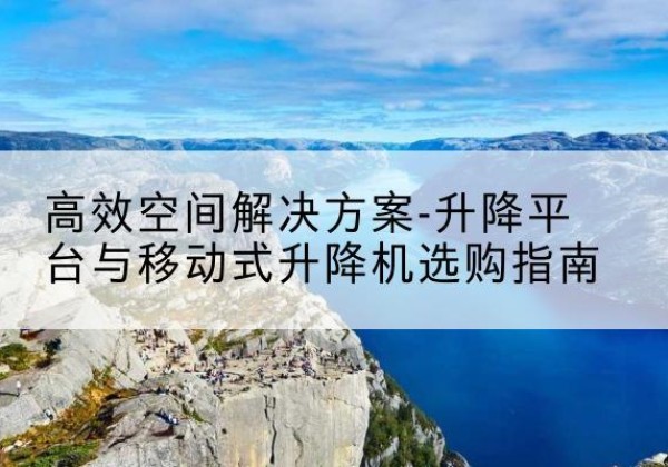 金堂升降平台厂家-*空间解决方案-升降平台与移动式升降机选购指南