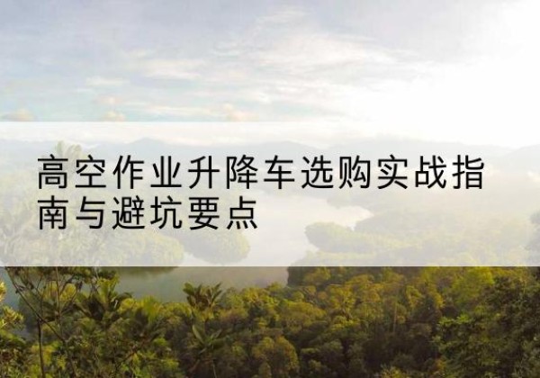 金堂升降车怎么选-高空作业升降车选购实战指南与避坑要点