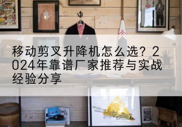金堂升降平台厂家推荐-移动剪叉升降机怎么选？2024年靠谱厂家推荐与实战经验分享