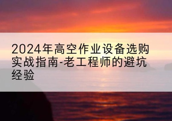 金堂高空作业升降机厂家推荐-2024年高空作业设备选购实战指南-老工程师的避坑经验