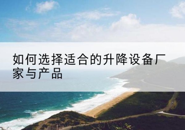 金堂电动升降平台厂家-如何选择适合的升降设备厂家与产品
